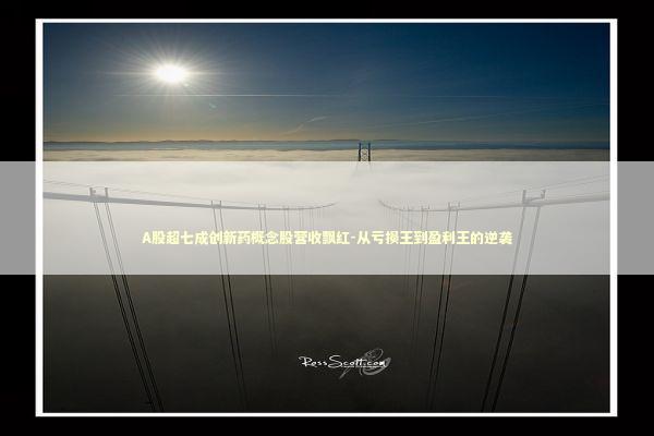 A股超七成创新药概念股营收飘红-从亏损王到盈利王的逆袭