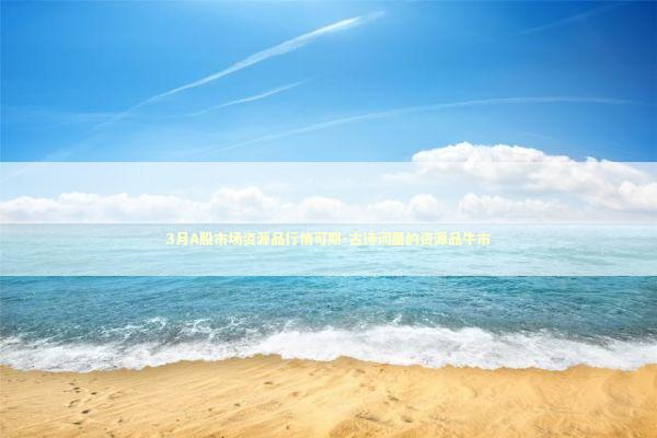 3月A股市场资源品行情可期-古诗词里的资源品牛市