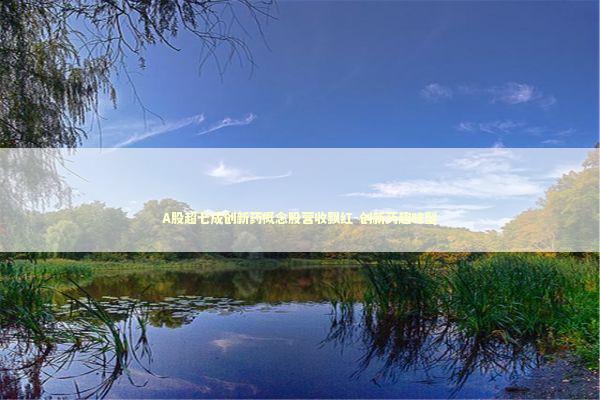 A股超七成创新药概念股营收飘红-创新药趣味型