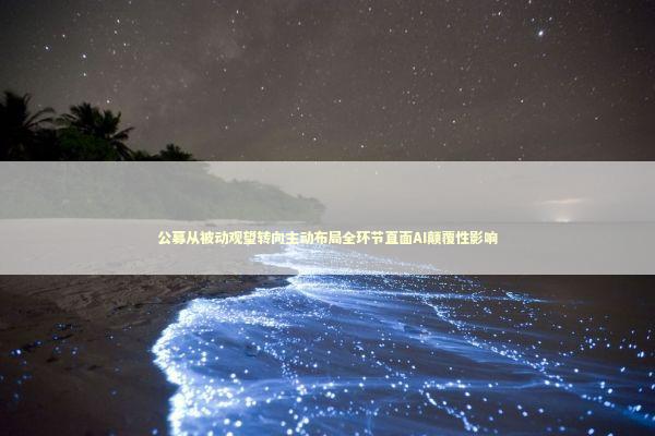 公募从被动观望转向主动布局全环节直面AI颠覆性影响