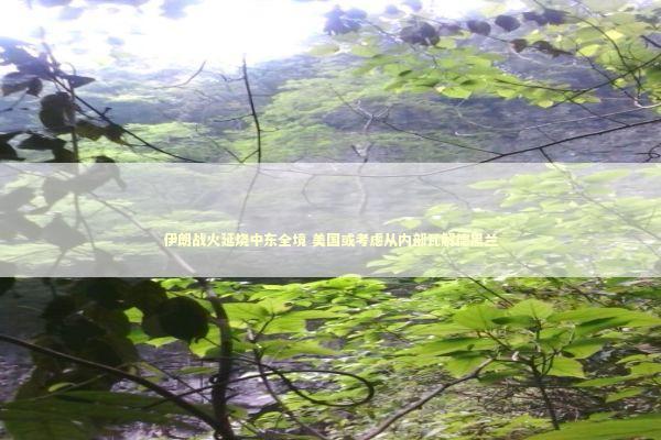 伊朗战火延烧中东全境 美国或考虑从内部瓦解德黑兰