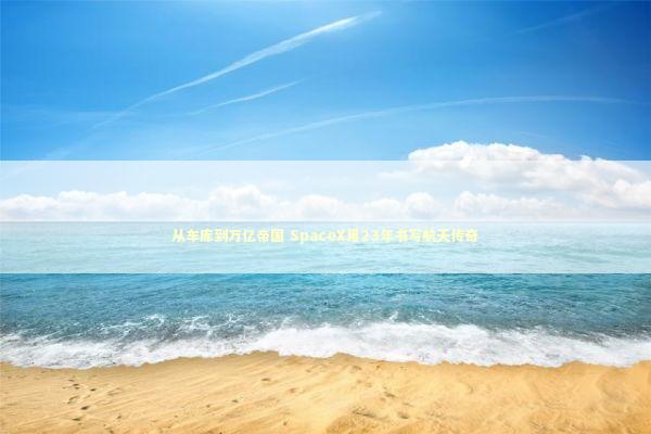 从车库到万亿帝国 SpaceX用23年书写航天传奇