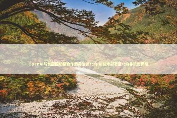 OpenAI与美国国防部合作后再洽谈北约 AI技术部署至北约非机密网络