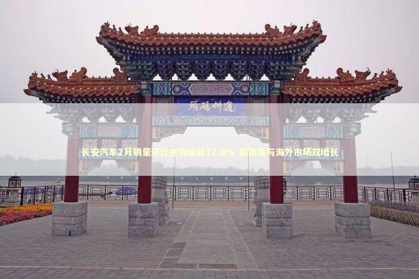 长安汽车2月销量环比逆势增长12.8% 新能源与海外市场双增长