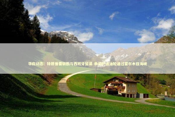 华府动态：特朗普要斩断与西班牙贸易 承诺护送油轮通过霍尔木兹海峡