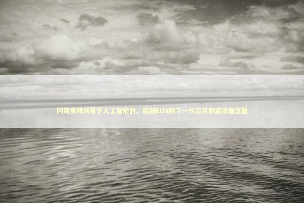 阿斯麦规划用于人工智能的、超越EUV的下一代芯片制造设备蓝图