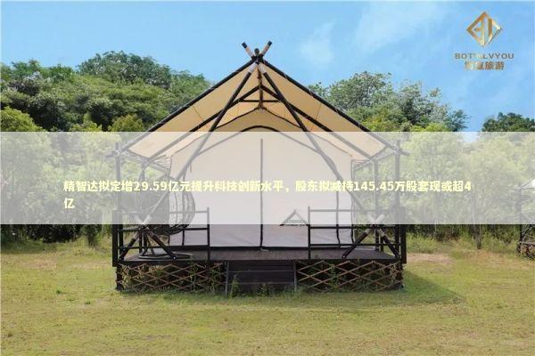 精智达拟定增29.59亿元提升科技创新水平，股东拟减持145.45万股套现或超4亿