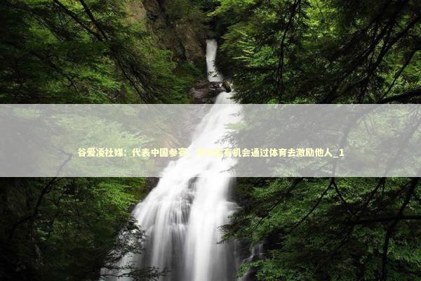 谷爱凌社媒：代表中国参赛，意味着有机会通过体育去激励他人_1