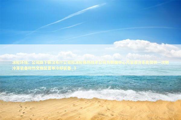 冰轮环境：公司旗下顿汉布什公司和冰轮换热技术公司为数据中心乃至液冷系统提供一次侧冷源装备和热交换装置等冷却装备_3