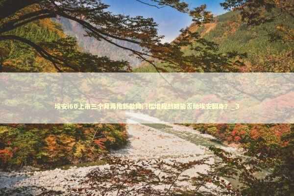 埃安i60上市三个月再推新款降门槛增程战略能否助埃安翻身？_3