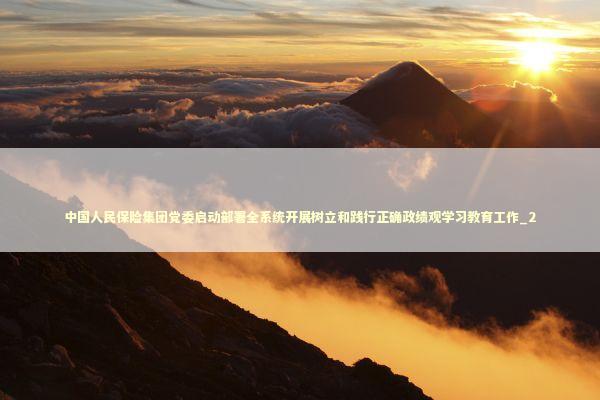 中国人民保险集团党委启动部署全系统开展树立和践行正确政绩观学习教育工作_2