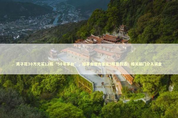 男子花30万元买12瓶“50年茅台”，经茅台官方鉴定5瓶是假酒！相关部门介入调查