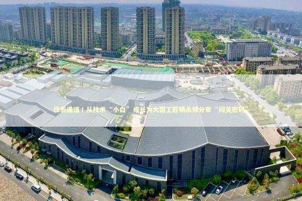 代表通道丨从技术“小白”成长为大国工匠杨永修分享“闯关密码”