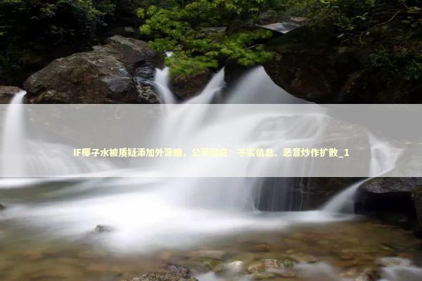 IF椰子水被质疑添加外源糖，公司回应：不实信息、恶意炒作扩散_1