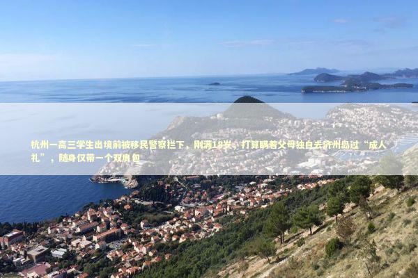 杭州一高三学生出境前被移民警察拦下，刚满18岁，打算瞒着父母独自去济州岛过“成人礼”，随身仅带一个双肩包