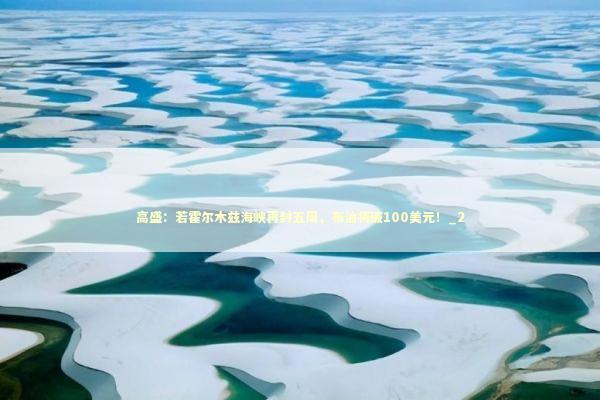 高盛：若霍尔木兹海峡再封五周，布油将破100美元！_2