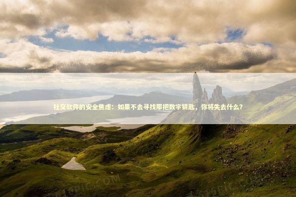社交软件的安全焦虑：如果不去寻找那把数字钥匙，你将失去什么？